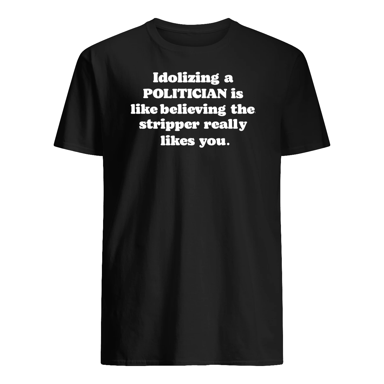 Idolizing A Politician Is Like Believing The Stripper Really Shirt