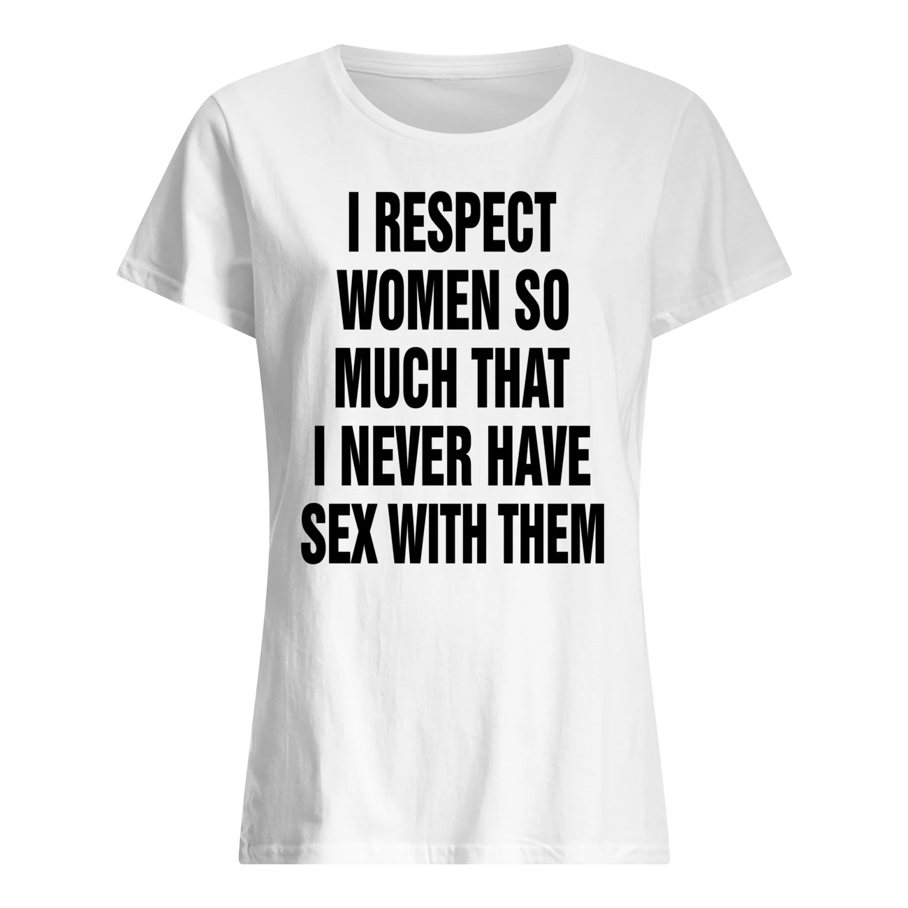 I Respect Women So Much That I Never Have Sex With Them Shirt I Respect Women So Much That I Never Have Sex With Them Shirt