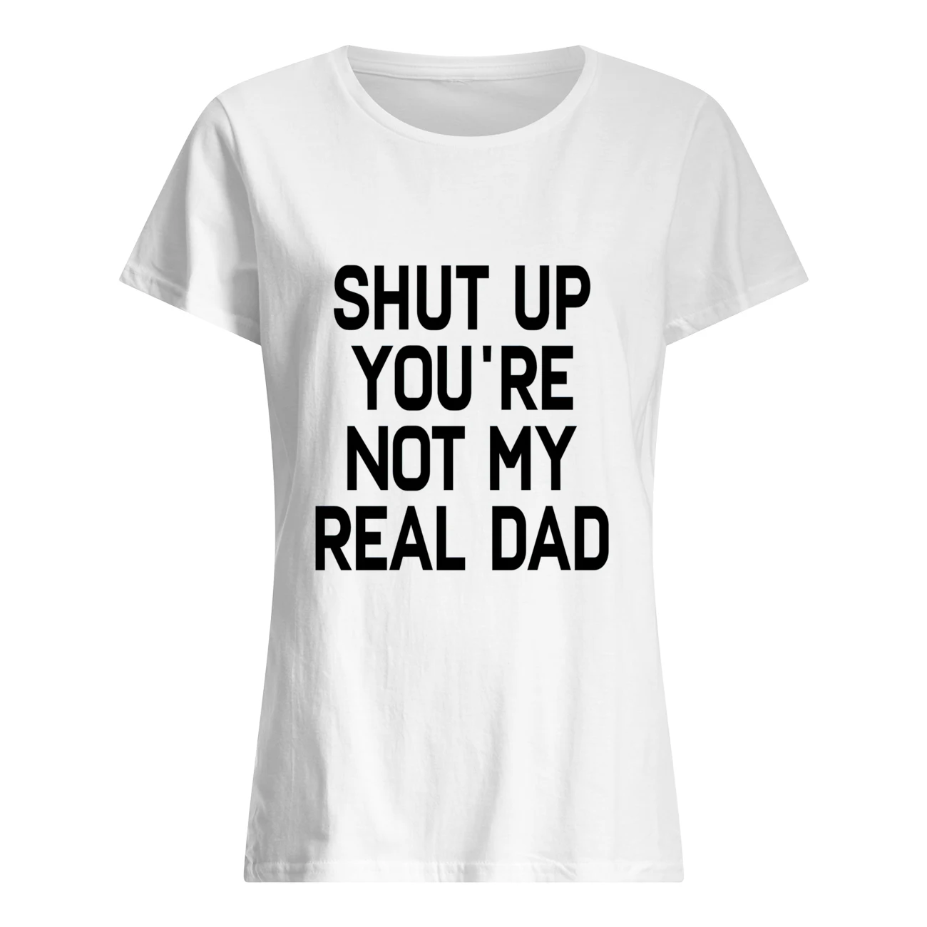 Shut The You’Re Not My Real Dad Shirt Shut The You’Re Not My Real Dad Shirt