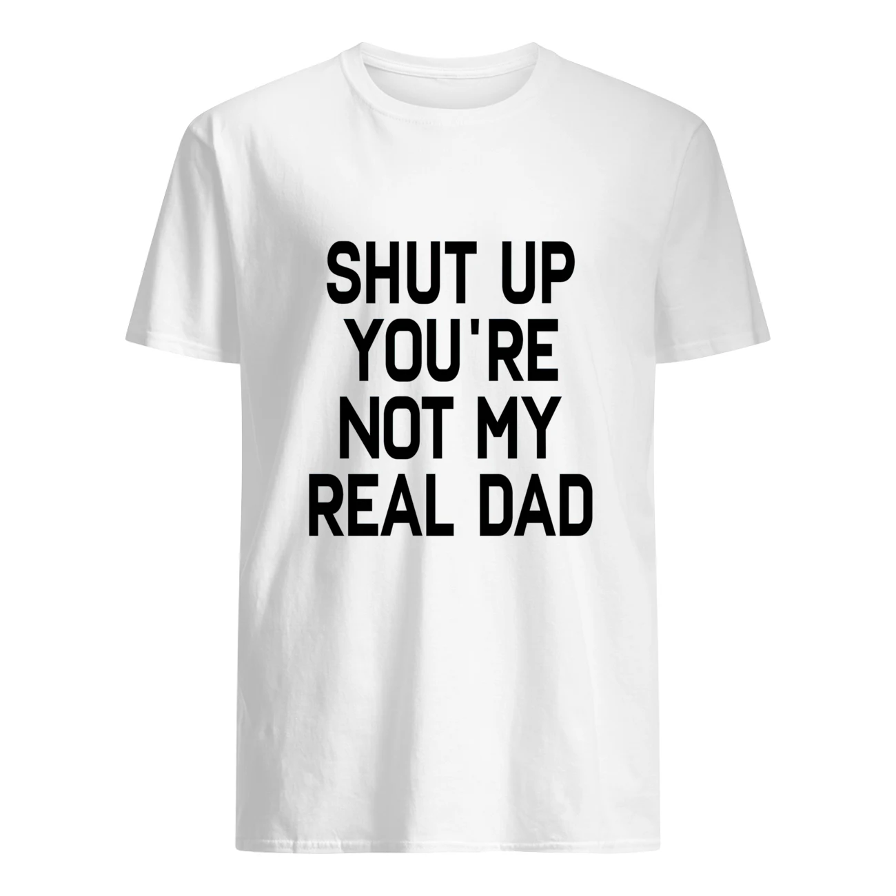 Shut The You’Re Not My Real Dad Shirt Shut The You’Re Not My Real Dad Shirt