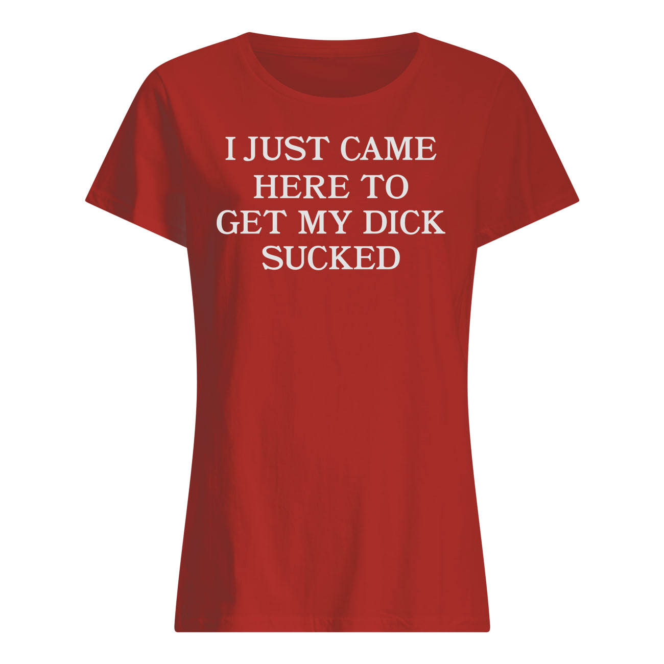 I Just Came Here To Get My D*Ck S*Cked Shirt I Just Came Here To Get My D*Ck S*Cked Shirt