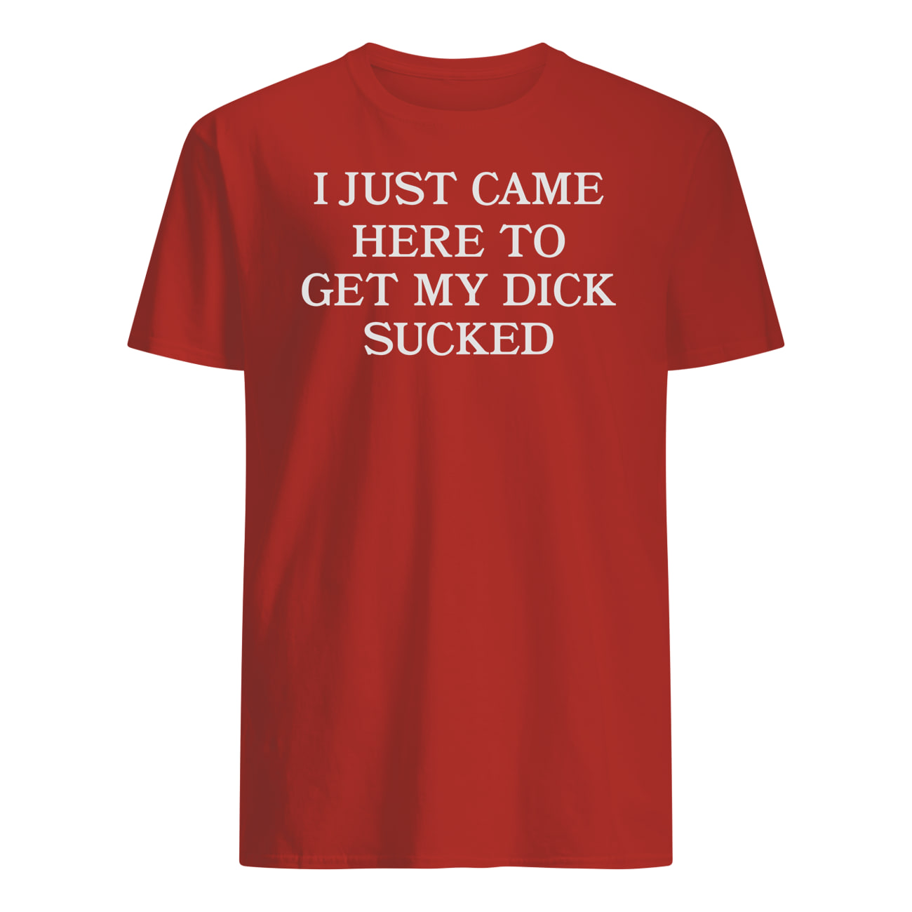 I Just Came Here To Get My D*Ck S*Cked Shirt I Just Came Here To Get My D*Ck S*Cked Shirt
