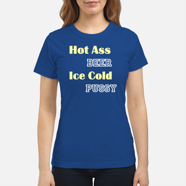 Hot A*S Beer Ice Cold P*Ssy Shirt Hot A*S Beer Ice Cold P*Ssy Shirt