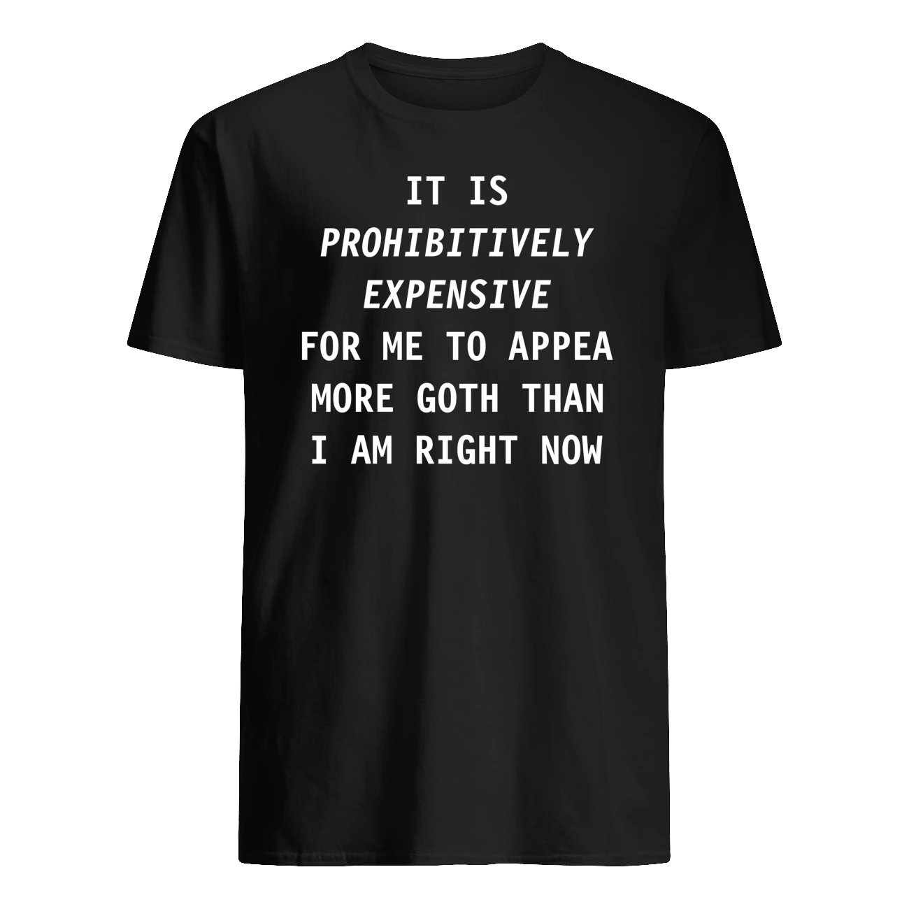 It Is Prohibitively Expensive For Me To Appear More Goth Than I Am Right Now Shirt It Is Prohibitively Expensive For Me To Appear More Goth Than I Am Right Now Shirt