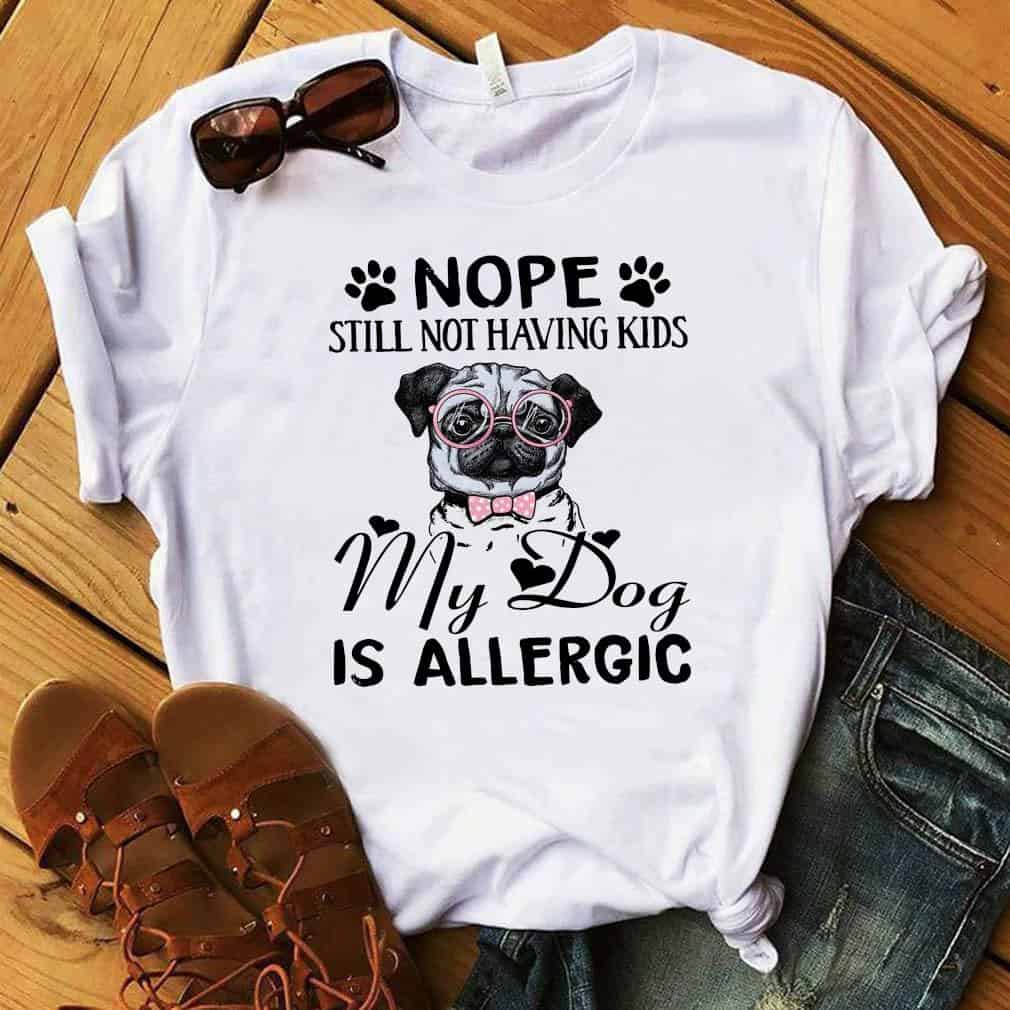 Pug Nope Still Not Having Kids My Dog Is Allergic Shirt Pug Nope Still Not Having Kids My Dog Is Allergic Shirt
