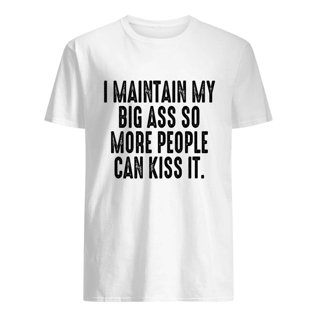 I Maintain My Big A*S So More People Can Kiss It Shirt I Maintain My Big A*S So More People Can Kiss It Shirt