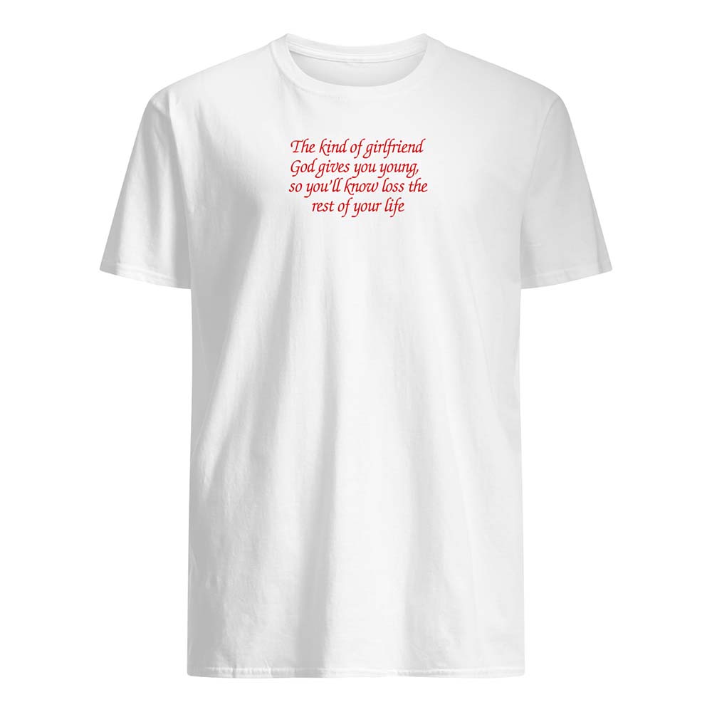 The Kind Of Girlfriend God Gives You Young So You’Ll Know Loss The Rest Of Your Life Shirt The Kind Of Girlfriend God Gives You Young So You’Ll Know Loss The Rest Of Your Life Shirt