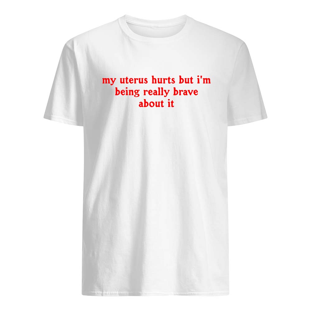 My Uterus Hurts But I’M Being Really Brave About It Shirt My Uterus Hurts But I’M Being Really Brave About It Shirt