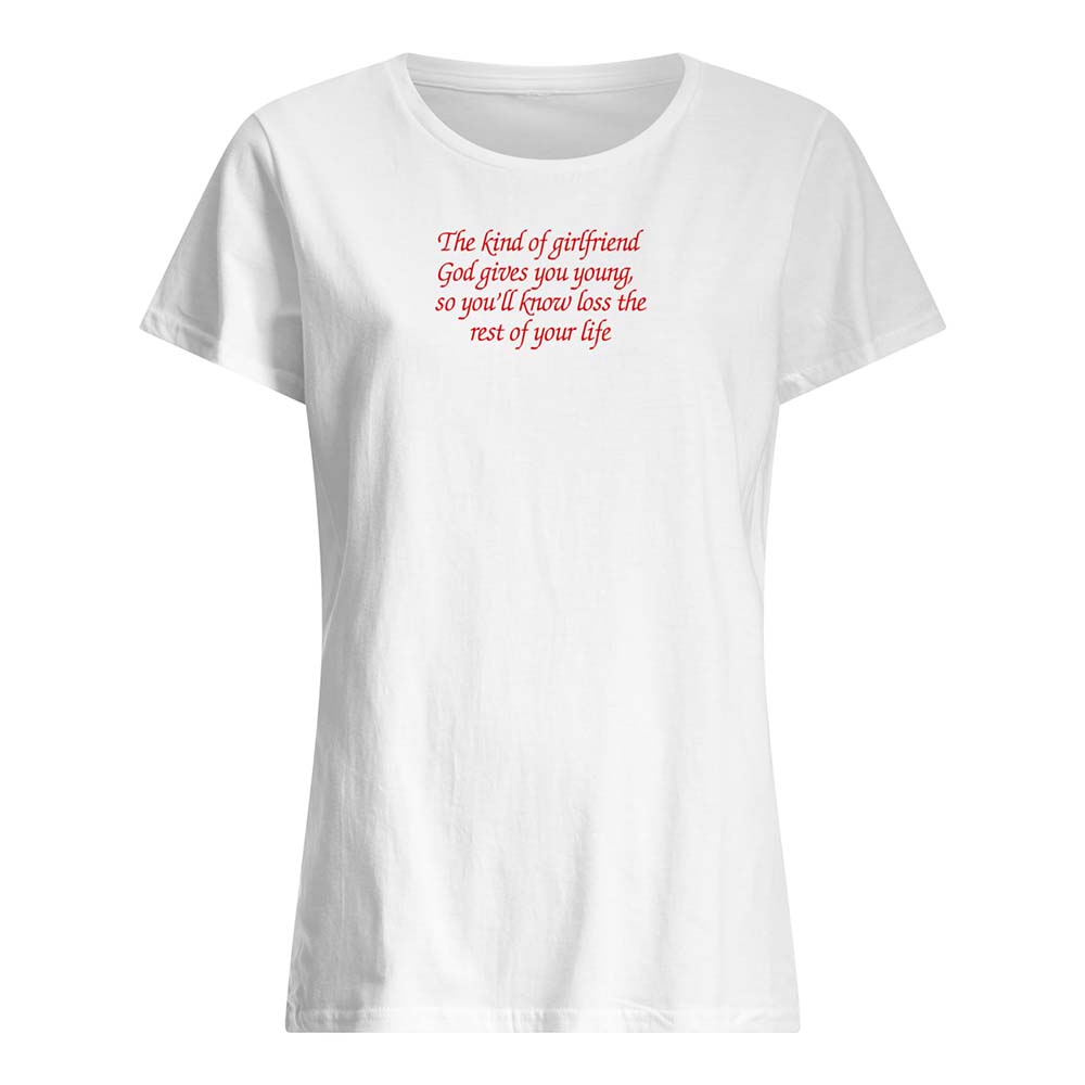 The Kind Of Girlfriend God Gives You Young So You’Ll Know Loss The Rest Of Your Life Shirt The Kind Of Girlfriend God Gives You Young So You’Ll Know Loss The Rest Of Your Life Shirt