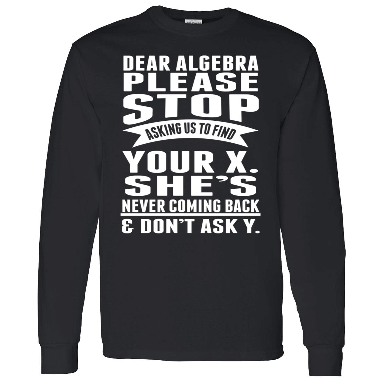 Dear Algebra Please Stop Asking Us To Find Your X She Never Coming Back Shirt Dear Algebra Please Stop Asking Us To Find Your X She Never Coming Back Shirt