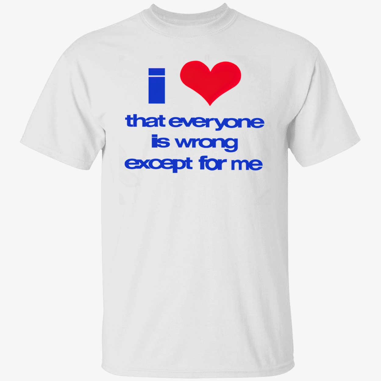 I Love That Everyone Is Wrong Except For Me T-Shirt I Love That Everyone Is Wrong Except For Me T-Shirt