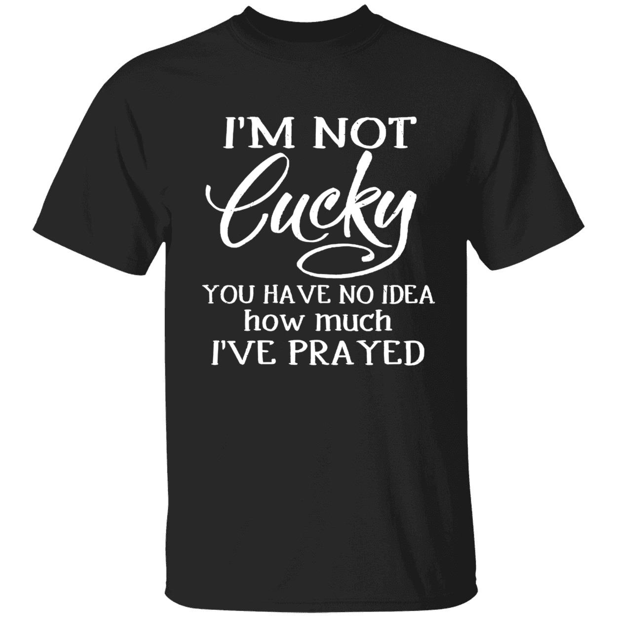 I’M Not Lucky You Have No Idea How Much I’Ve Prayed Shirt