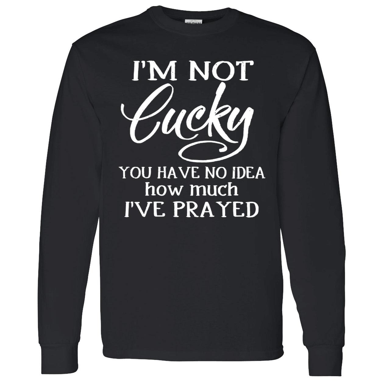 I’M Not Lucky You Have No Idea How Much I’Ve Prayed Shirt I’M Not Lucky You Have No Idea How Much I’Ve Prayed Shirt