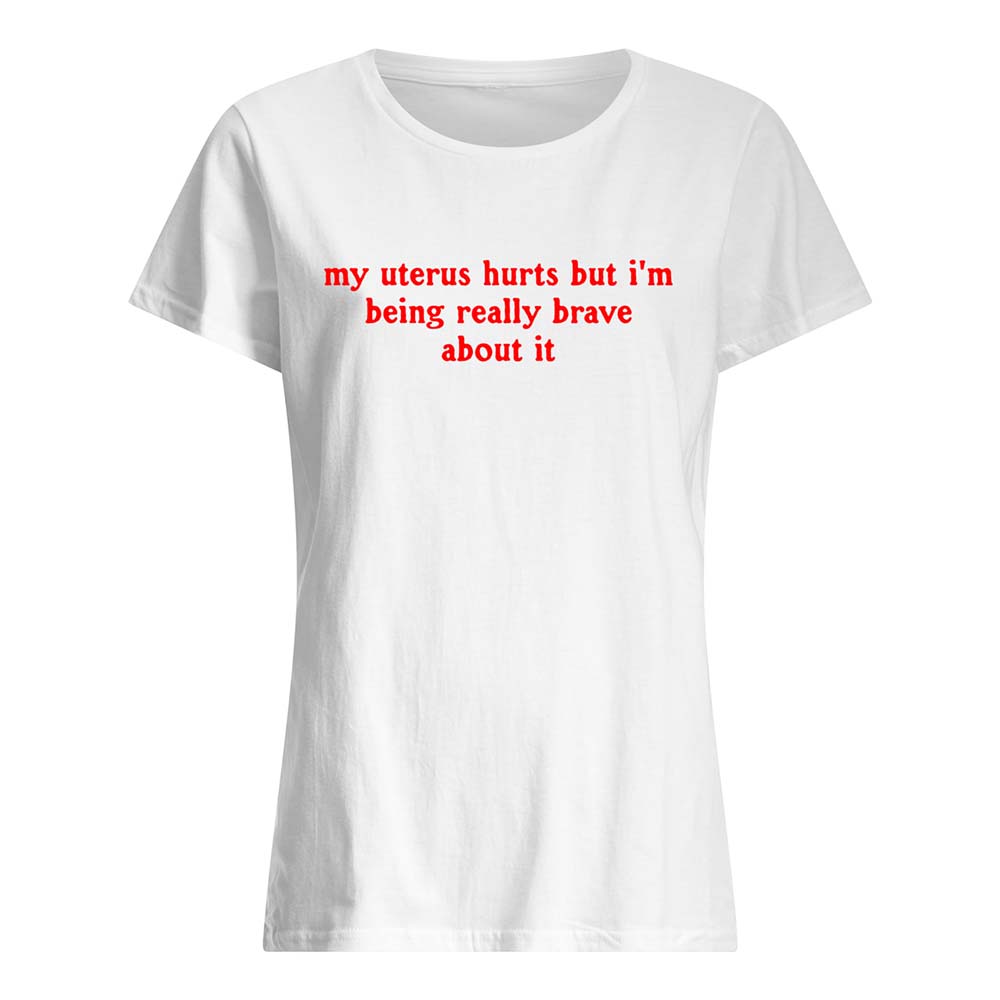 My Uterus Hurts But I’M Being Really Brave About It Shirt My Uterus Hurts But I’M Being Really Brave About It Shirt