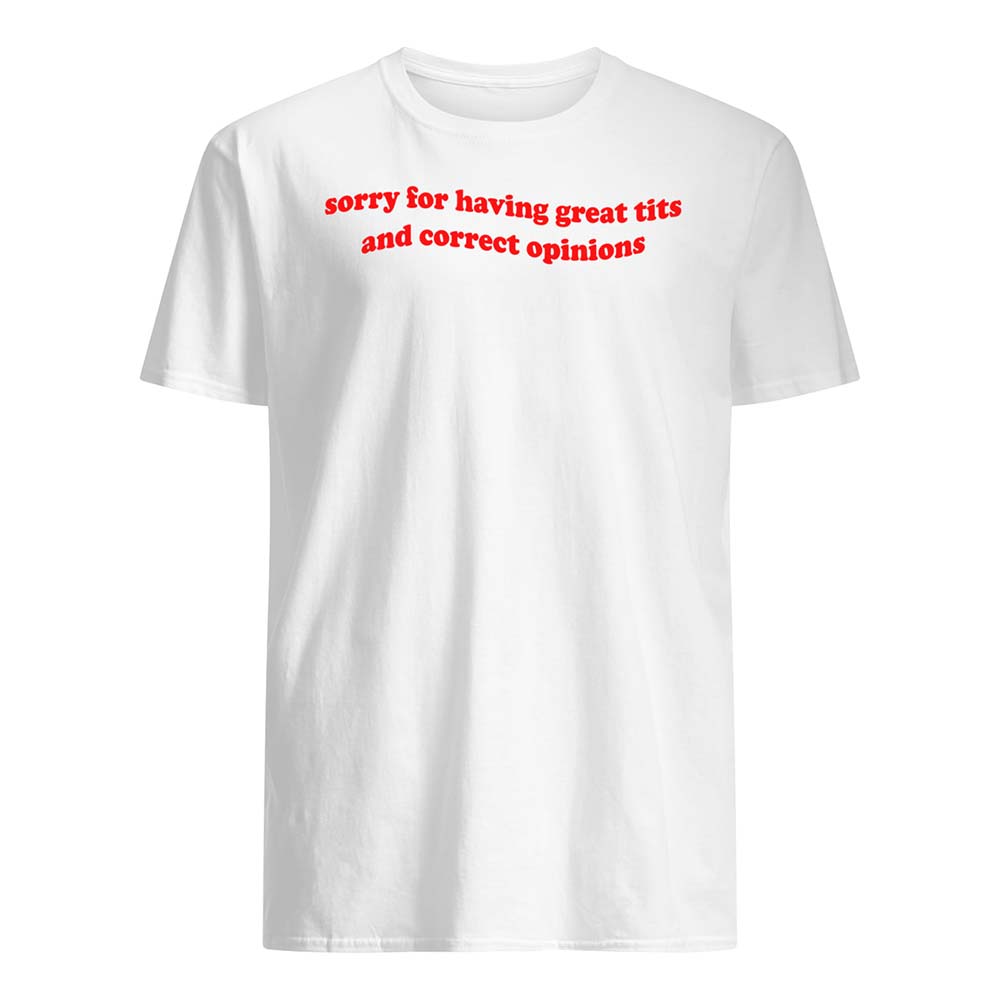 Sorry For Having Great Tits And Correct Opinions Shirt Sorry For Having Great Tits And Correct Opinions Shirt