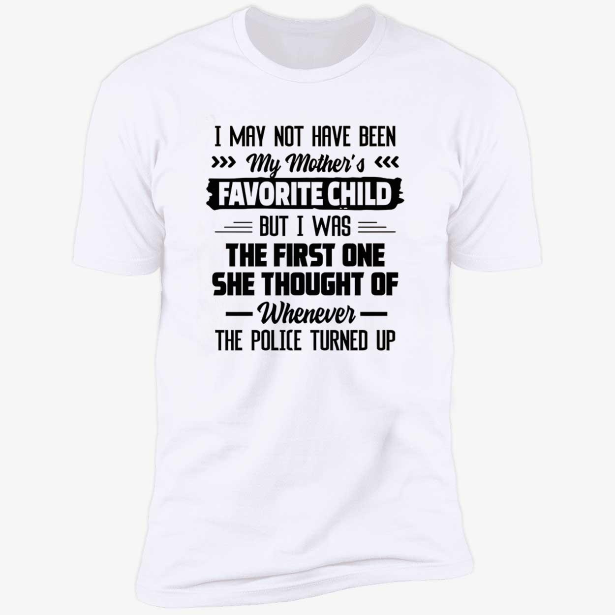 I May Not Have Been My Mother’S Favorite Child But I Was The First One Shirt I May Not Have Been My Mother’S Favorite Child But I Was The First One Shirt