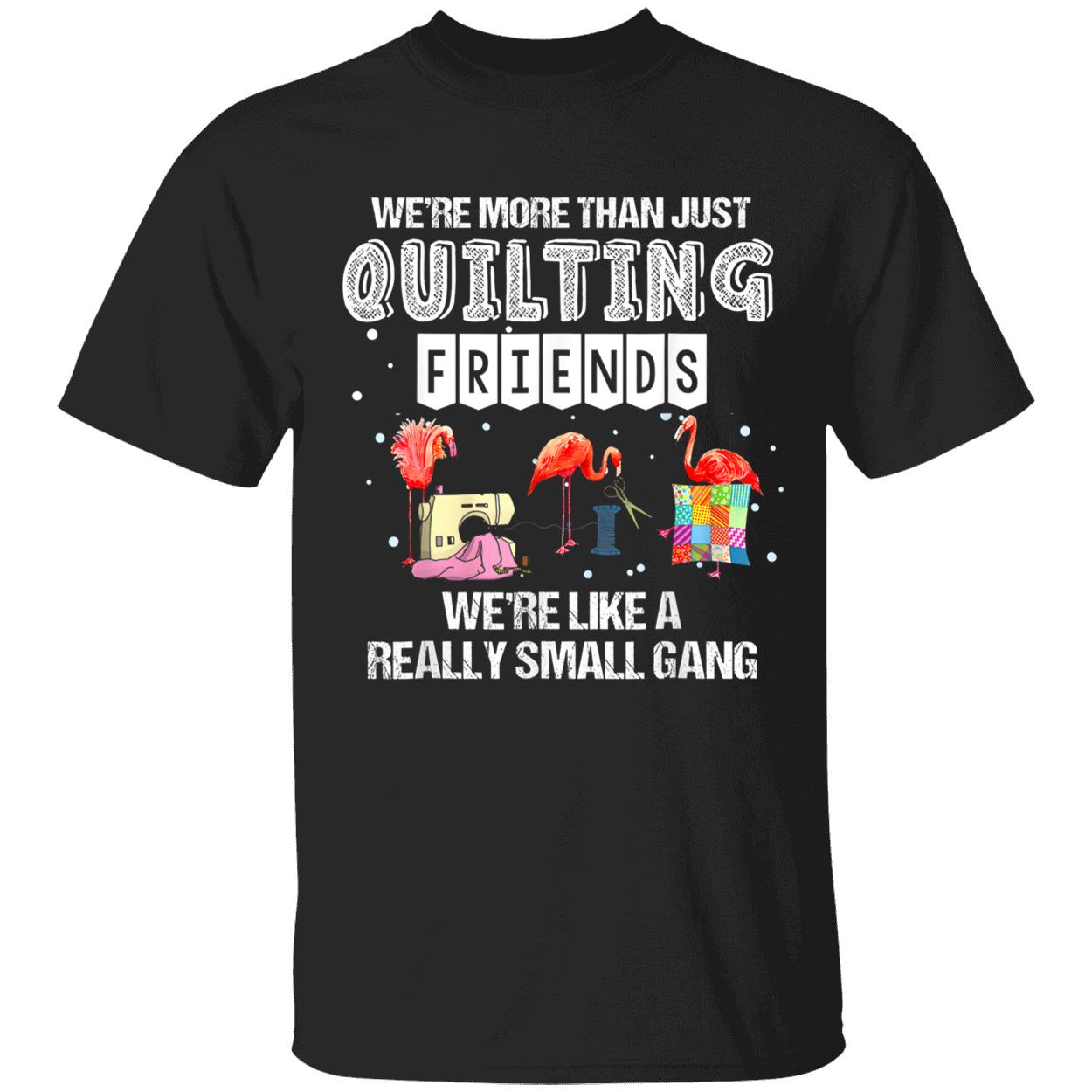 We’Re More Than Just Quilting Friends We’Re Like A Really Small Gang Shirt We’Re More Than Just Quilting Friends We’Re Like A Really Small Gang Shirt