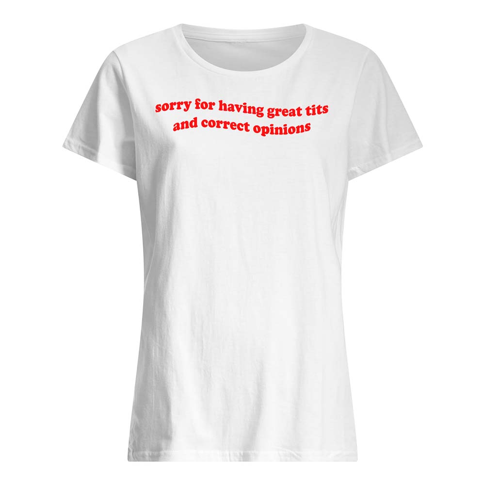 Sorry For Having Great Tits And Correct Opinions Shirt Sorry For Having Great Tits And Correct Opinions Shirt