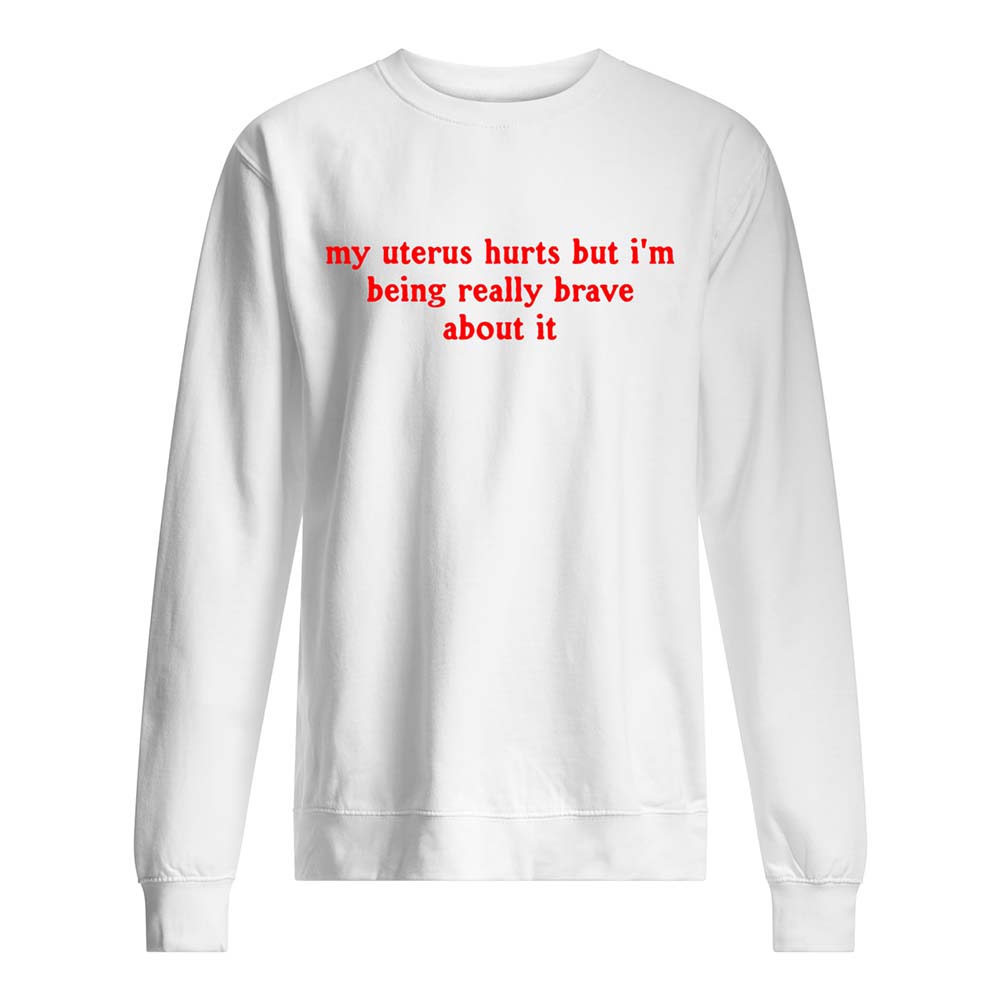 My Uterus Hurts But I’M Being Really Brave About It Shirt My Uterus Hurts But I’M Being Really Brave About It Shirt