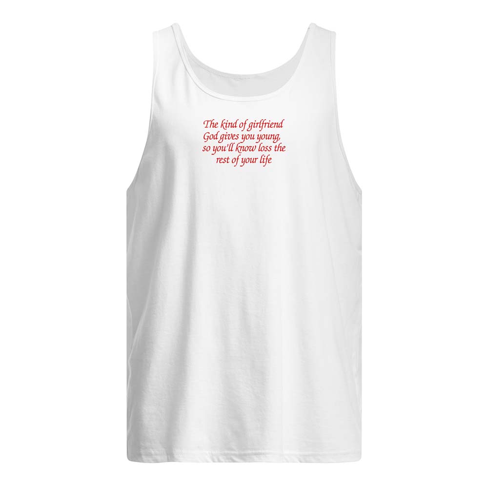 The Kind Of Girlfriend God Gives You Young So You’Ll Know Loss The Rest Of Your Life Shirt The Kind Of Girlfriend God Gives You Young So You’Ll Know Loss The Rest Of Your Life Shirt