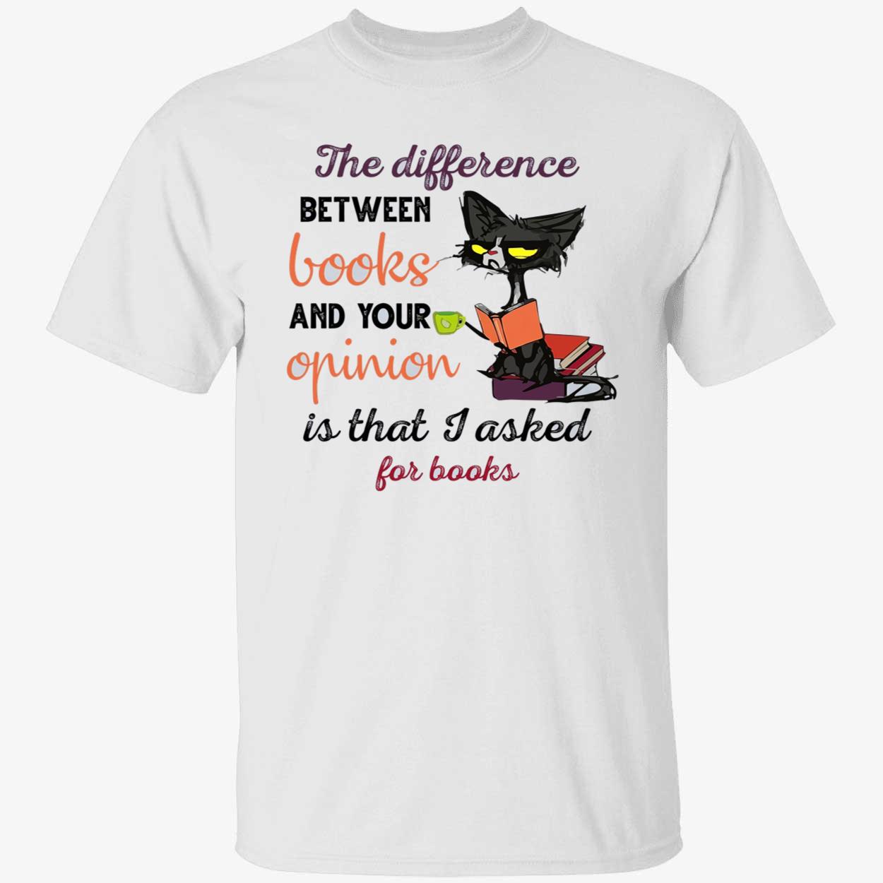 The Difference Between Books And Your Opinion Is That I Asked For Books Shirt The Difference Between Books And Your Opinion Is That I Asked For Books Shirt