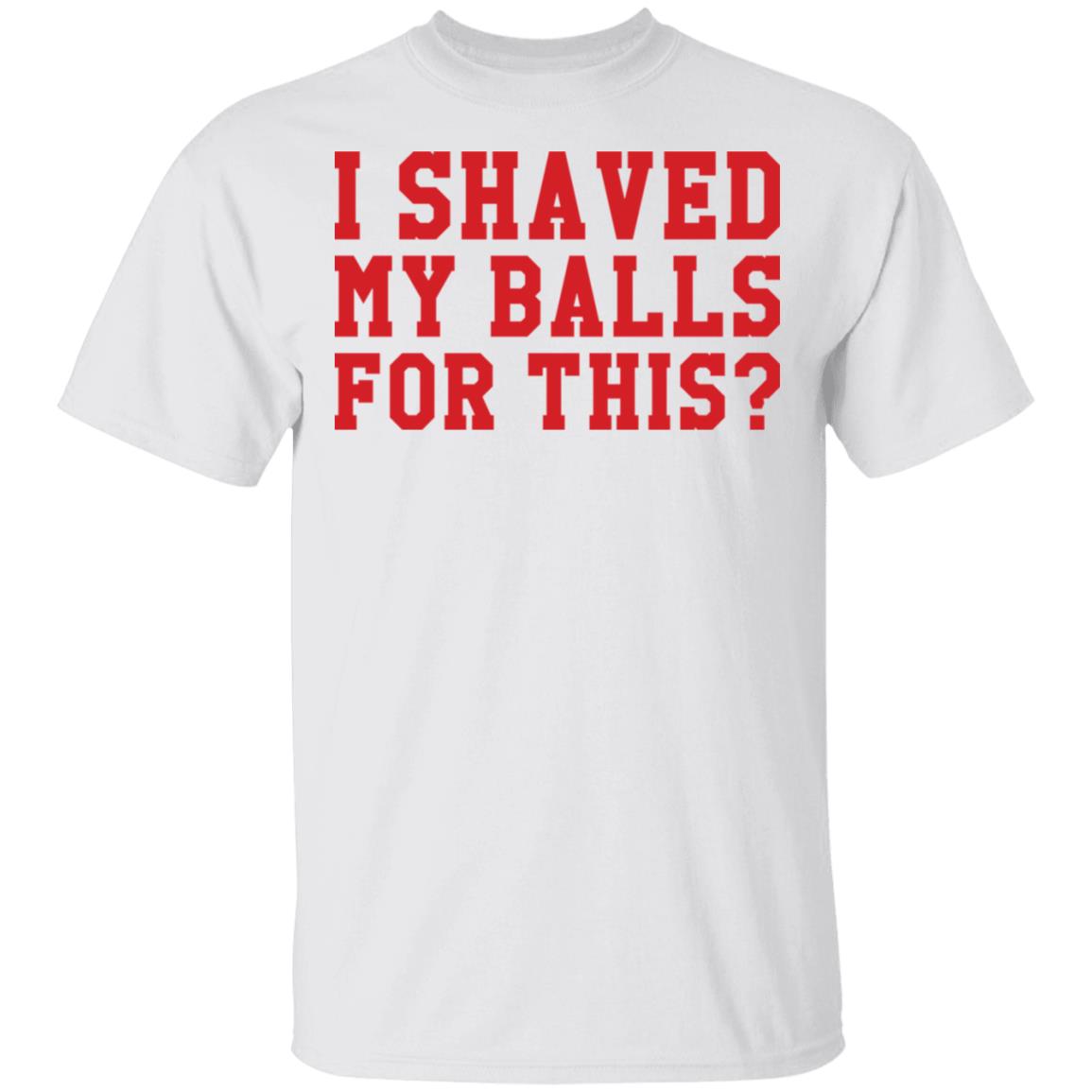 I Shaved My Balls For This Shirt I Shaved My Balls For This Shirt