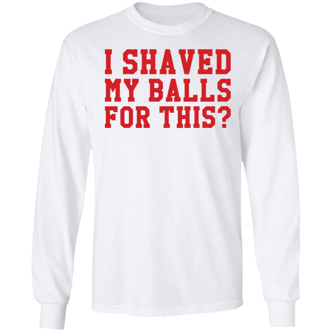 I Shaved My Balls For This Shirt I Shaved My Balls For This Shirt
