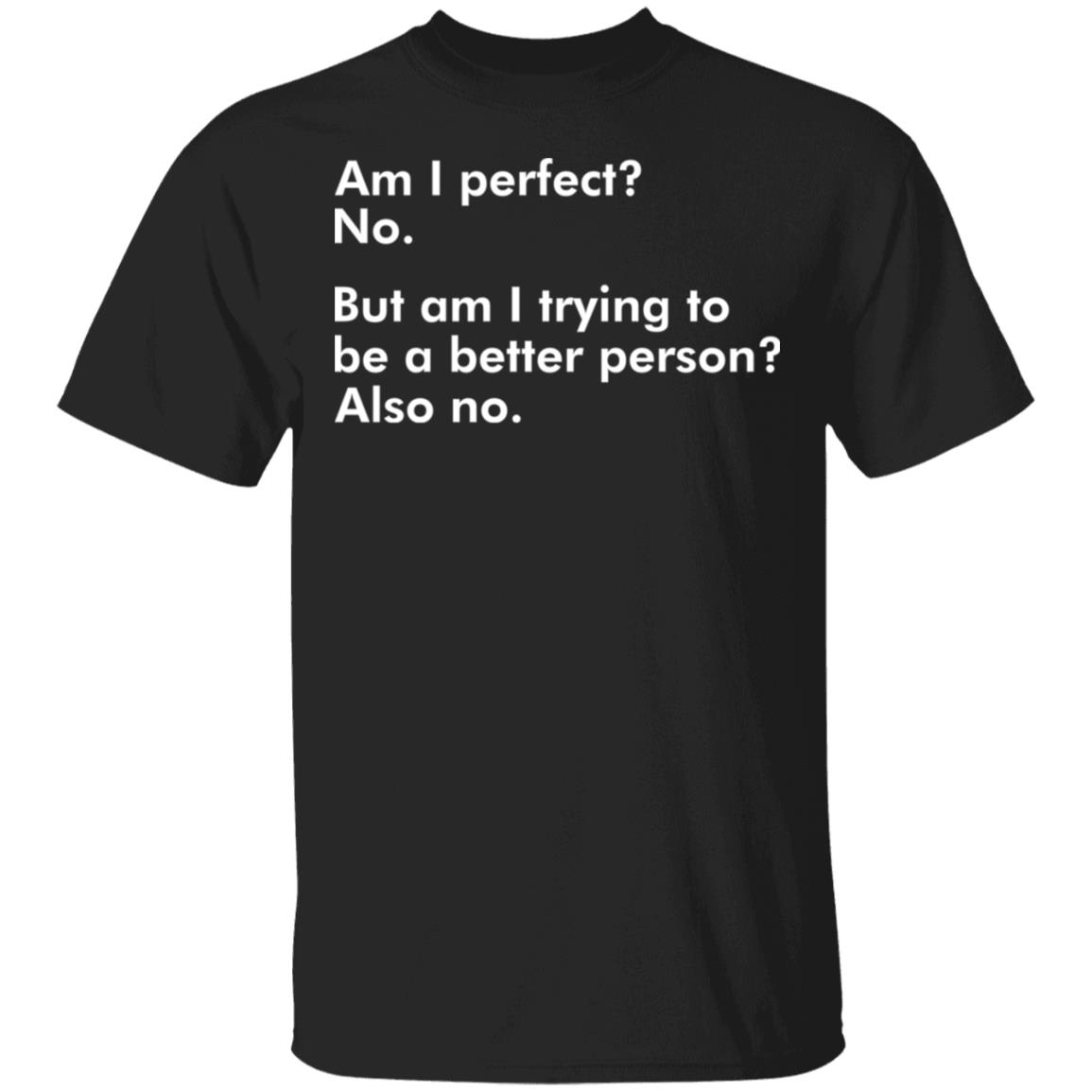 Am I Perfect No But Am I Trying To Be A Better Person Also No T-Shirt Am I Perfect No But Am I Trying To Be A Better Person Also No T-Shirt