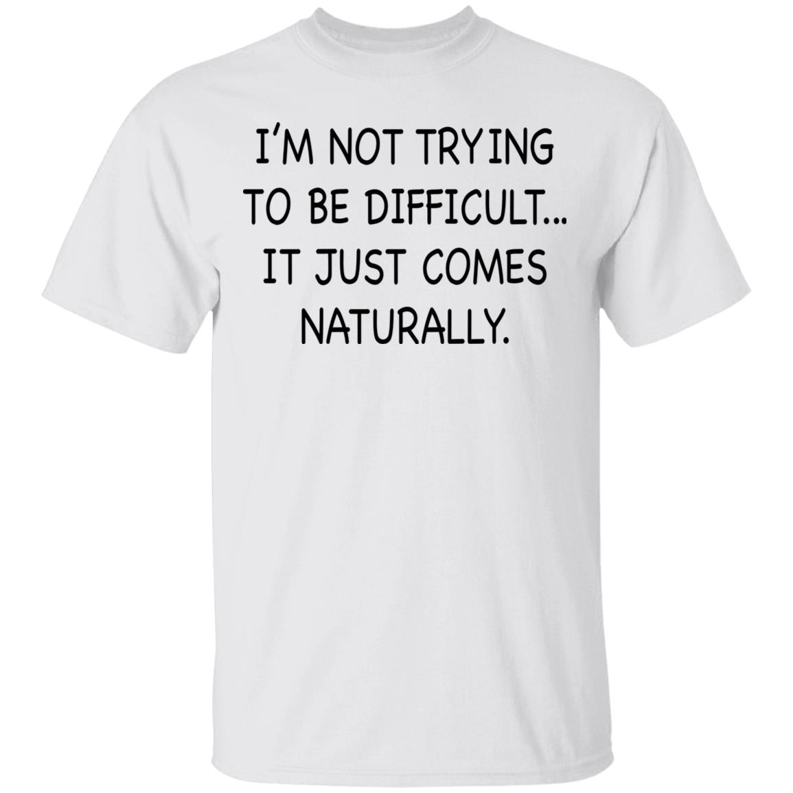 I’M Not Trying To Be Difficult It Just Comes Naturally Shirt I’M Not Trying To Be Difficult It Just Comes Naturally Shirt