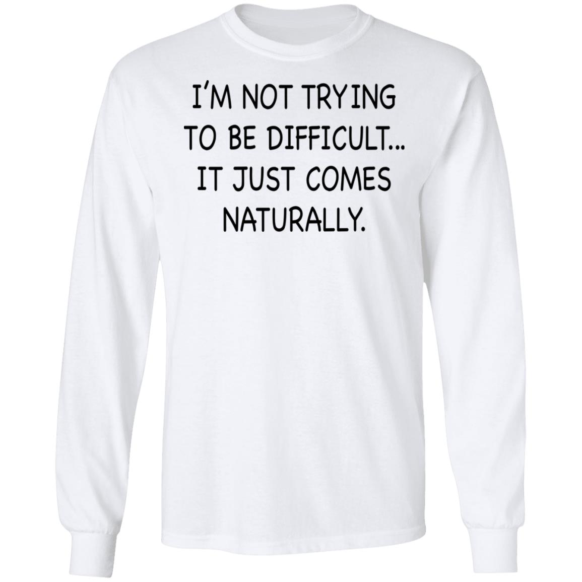 I’M Not Trying To Be Difficult It Just Comes Naturally Shirt I’M Not Trying To Be Difficult It Just Comes Naturally Shirt