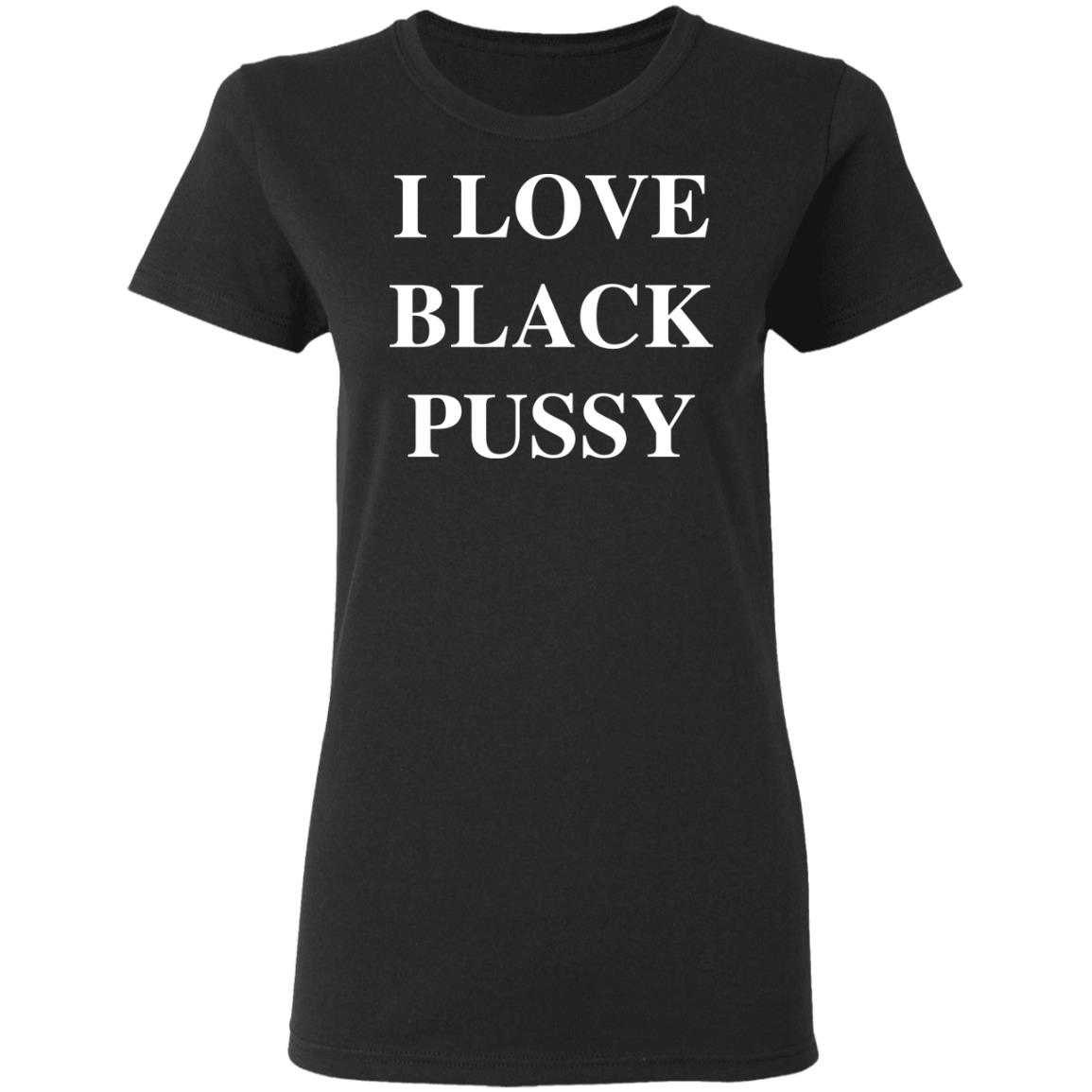 I Love Black P*Ssy Shirt I Love Black P*Ssy Shirt
