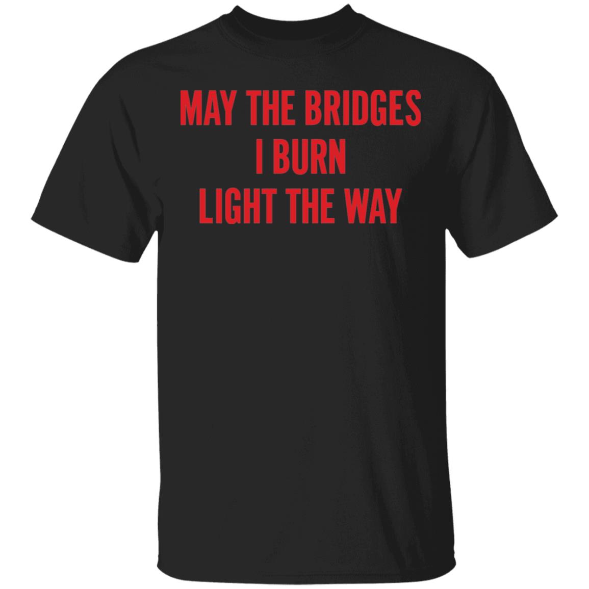 May The Bridges I Burn Light The Way Shirt May The Bridges I Burn Light The Way Shirt