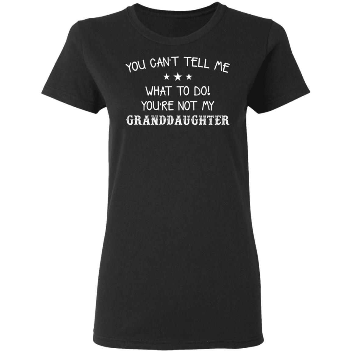 You Can’T Tell Me What To Do You’Re Not My Granddaughter Shirt You Can’T Tell Me What To Do You’Re Not My Granddaughter Shirt