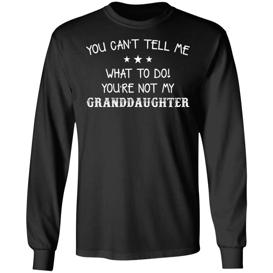 You Can’T Tell Me What To Do You’Re Not My Granddaughter Shirt You Can’T Tell Me What To Do You’Re Not My Granddaughter Shirt