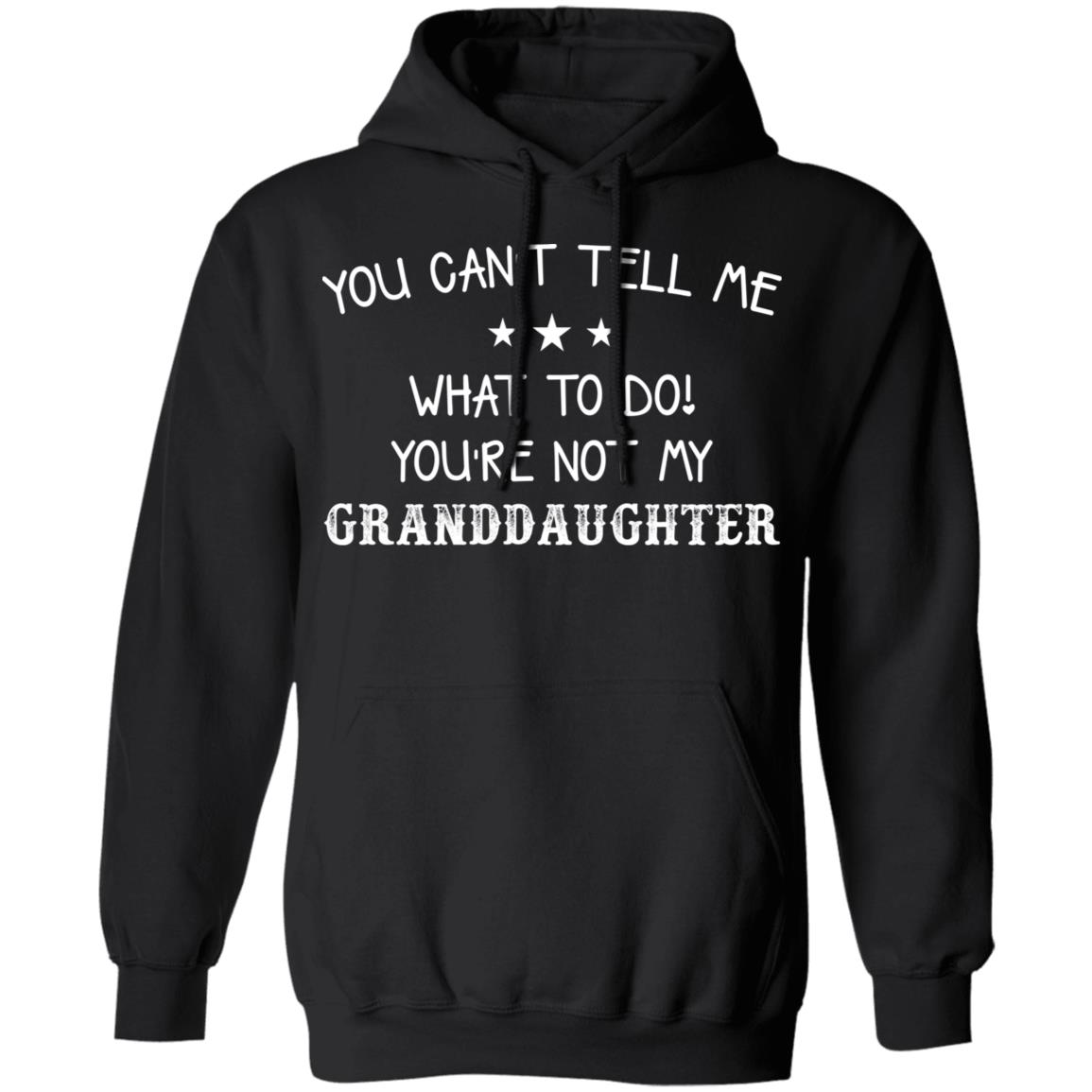 You Can’T Tell Me What To Do You’Re Not My Granddaughter Shirt You Can’T Tell Me What To Do You’Re Not My Granddaughter Shirt