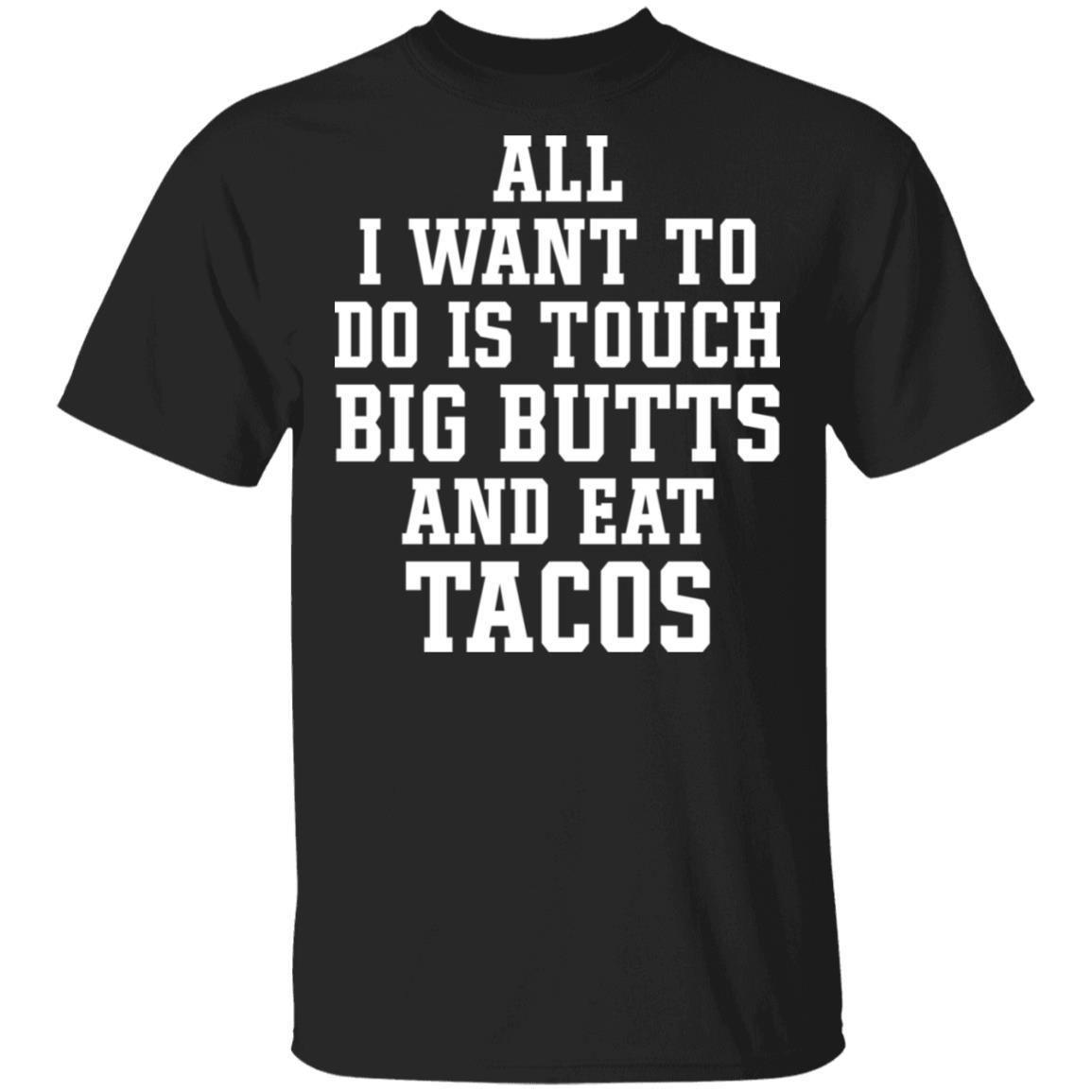 All I Want To Do Is Touch Big Butts And Eat Tacos Shirt All I Want To Do Is Touch Big Butts And Eat Tacos Shirt
