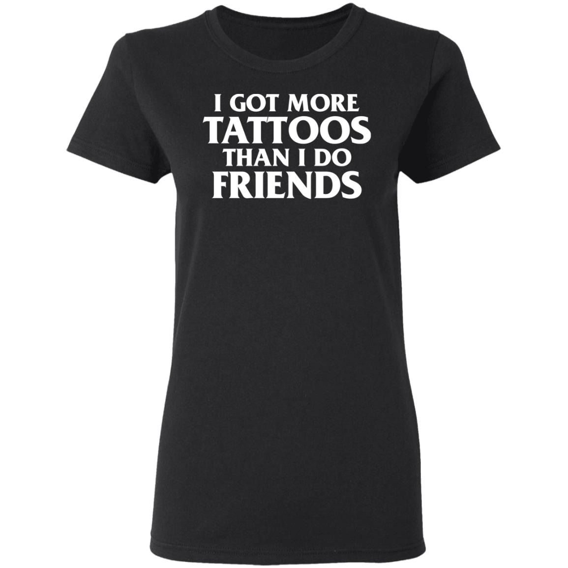 I Got More Tattoos Than I Do Friends Shirt I Got More Tattoos Than I Do Friends Shirt