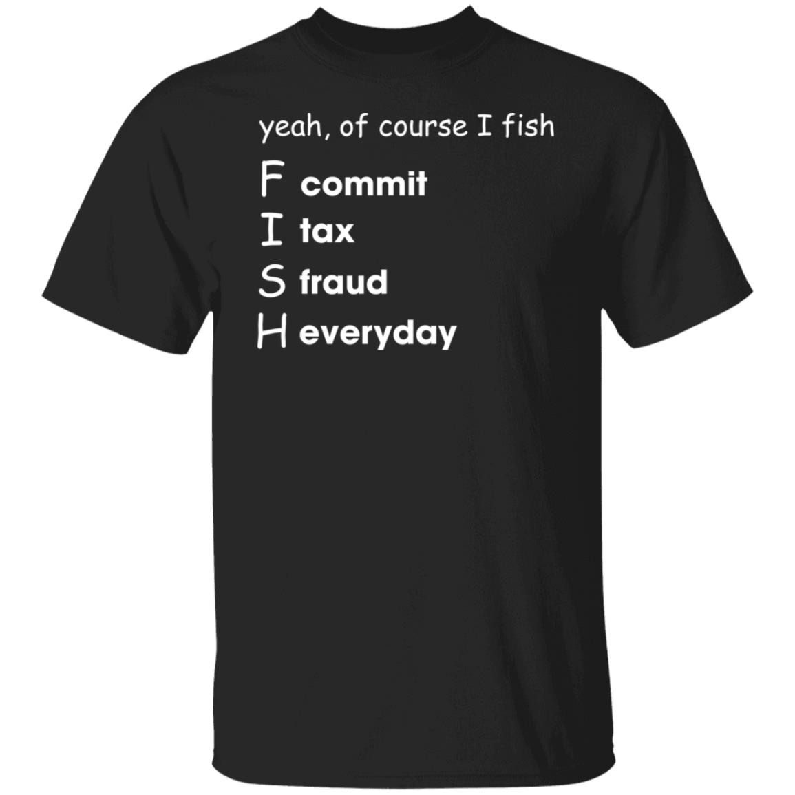 Yeah Of Course I Fish Commit Tax Fraud Everyday T-Shirt Yeah Of Course I Fish Commit Tax Fraud Everyday T-Shirt