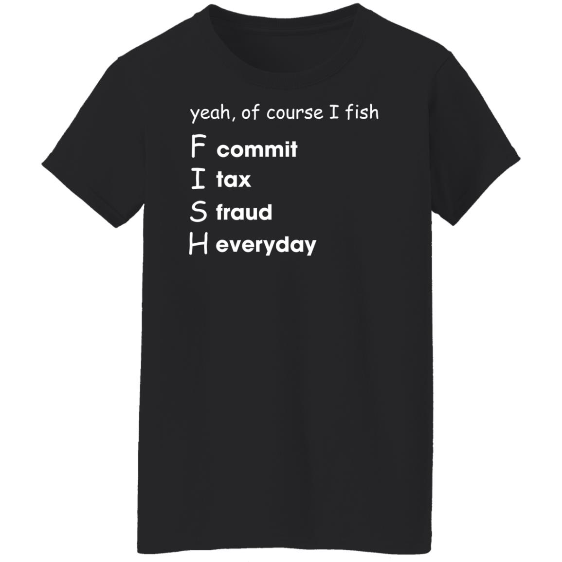 Yeah Of Course I Fish Commit Tax Fraud Everyday T-Shirt Yeah Of Course I Fish Commit Tax Fraud Everyday T-Shirt