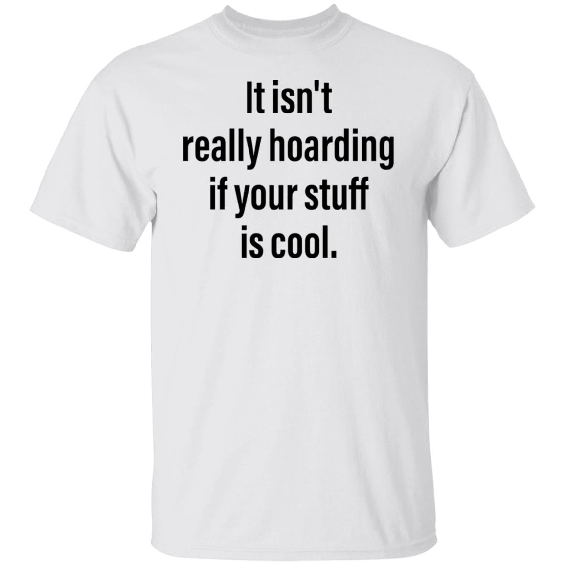 It Isn’T Really Hoarding If Your Stuff Is Cool Shirt