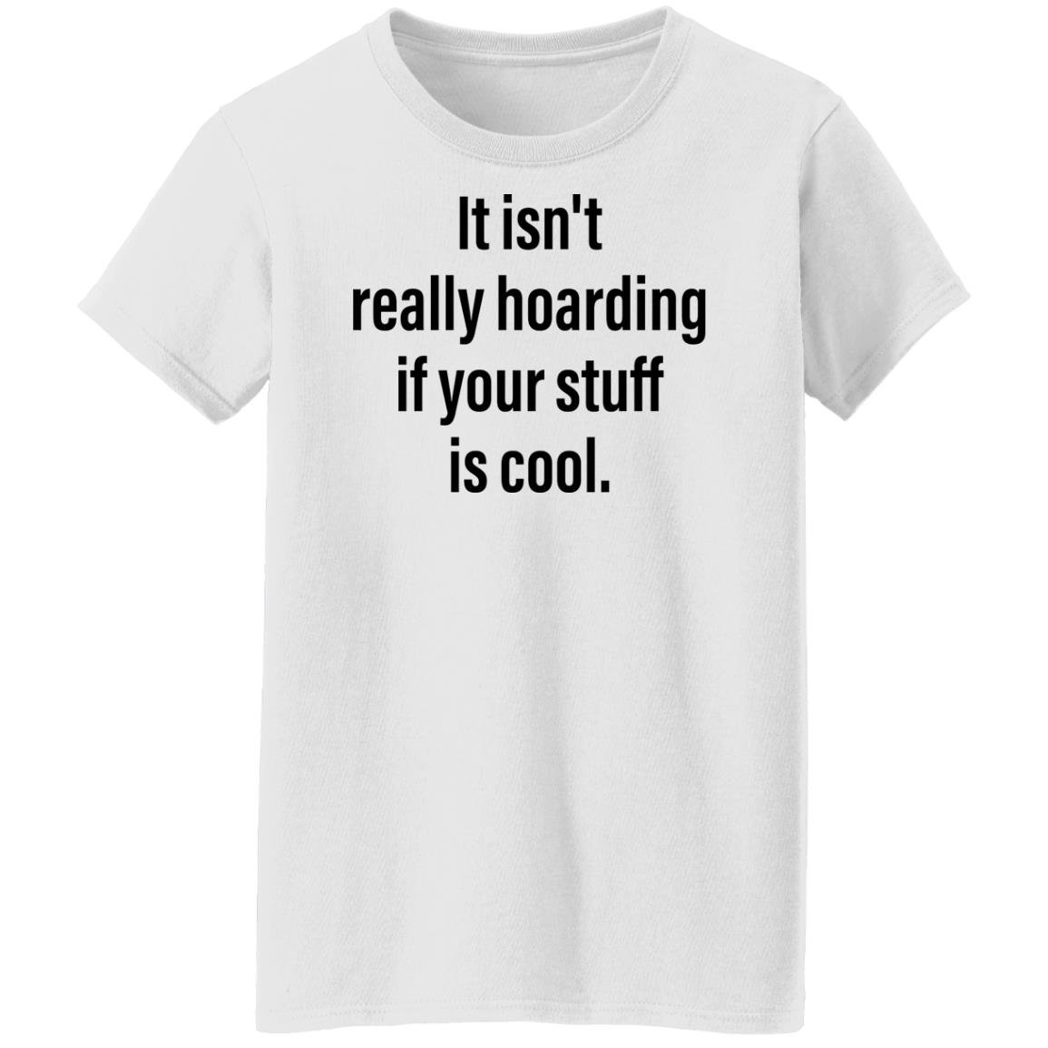 It Isn’T Really Hoarding If Your Stuff Is Cool Shirt It Isn’T Really Hoarding If Your Stuff Is Cool Shirt