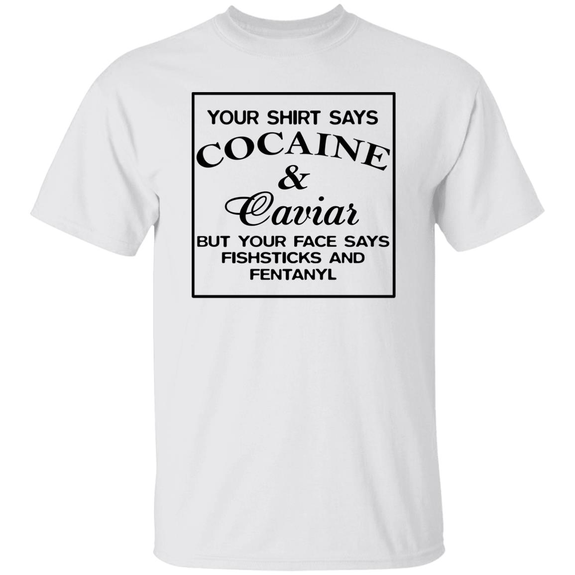 Your Shirt Says Cocaine And Caviar But Your Face Says Fish Sticks And Fentanyl Shirt Your Shirt Says Cocaine And Caviar But Your Face Says Fish Sticks And Fentanyl Shirt