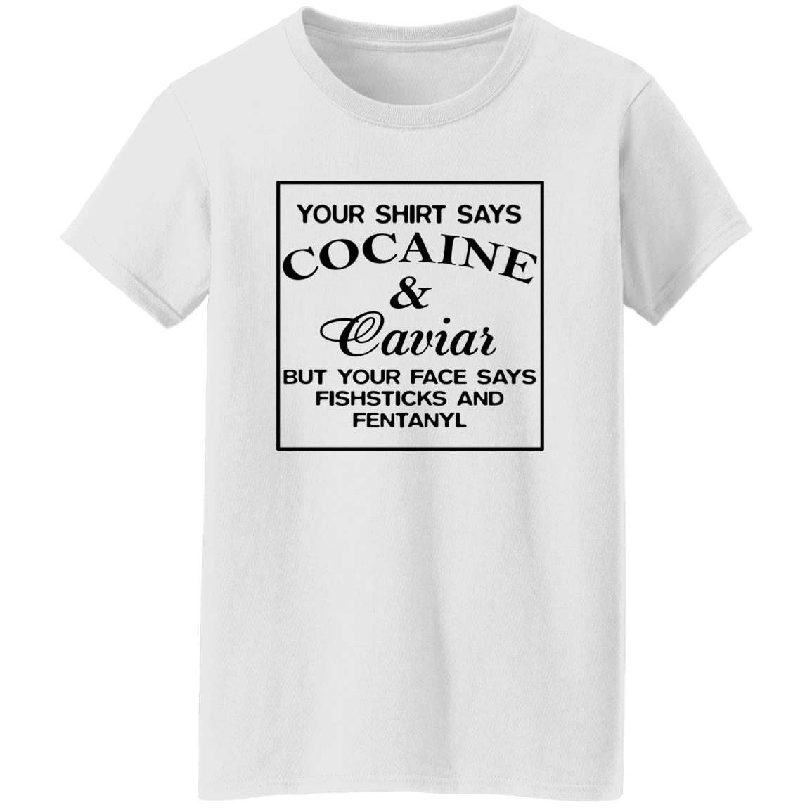 Your Shirt Says Cocaine And Caviar But Your Face Says Fish Sticks And Fentanyl Shirt Your Shirt Says Cocaine And Caviar But Your Face Says Fish Sticks And Fentanyl Shirt