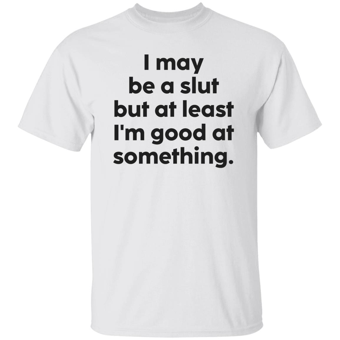I May Be A Sl*T But At Least I’M Good At Something T-Shirt I May Be A Sl*T But At Least I’M Good At Something T-Shirt