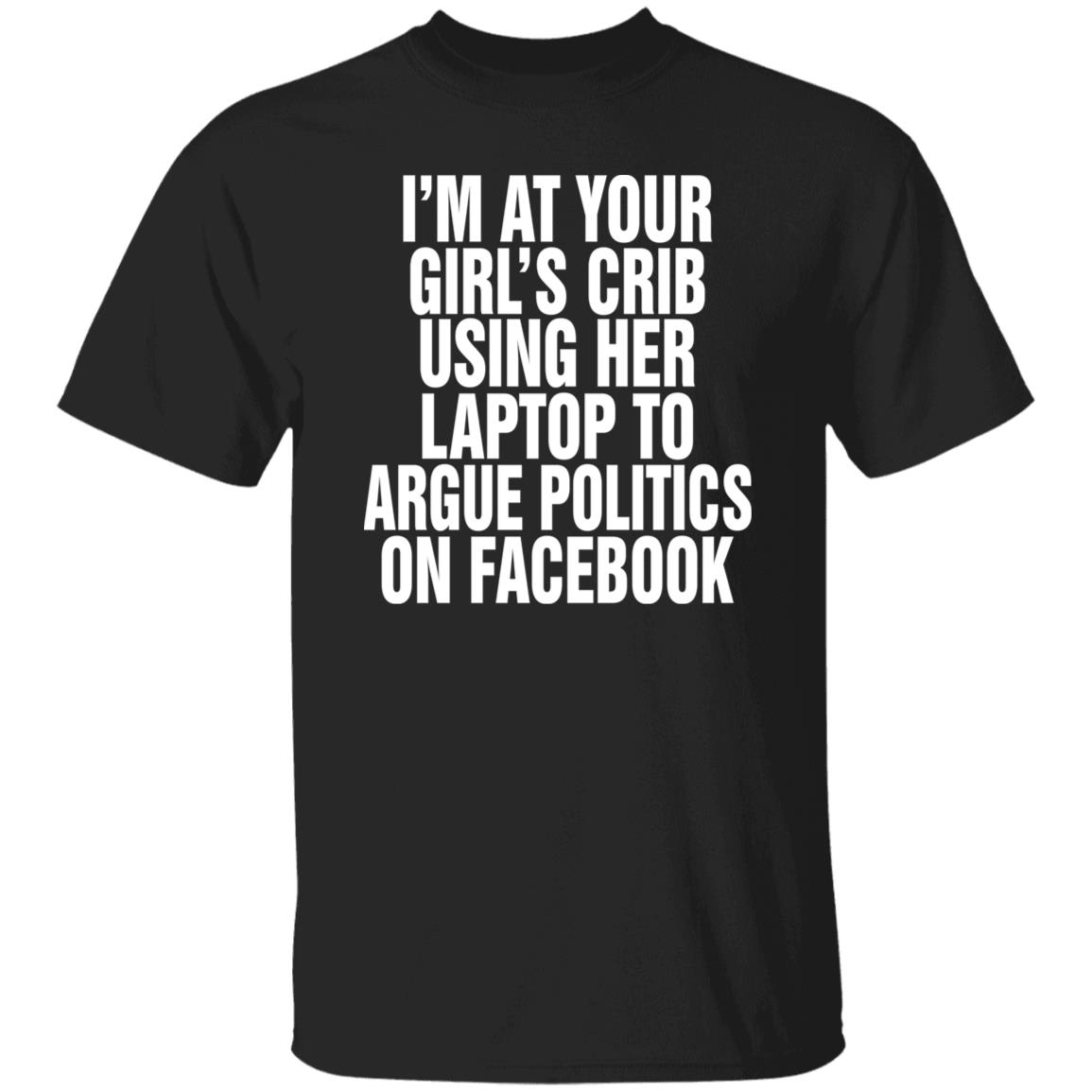 I’M At Your Girl’S Crib Using Her Laptop To Argue Politics On Facebook Shirt