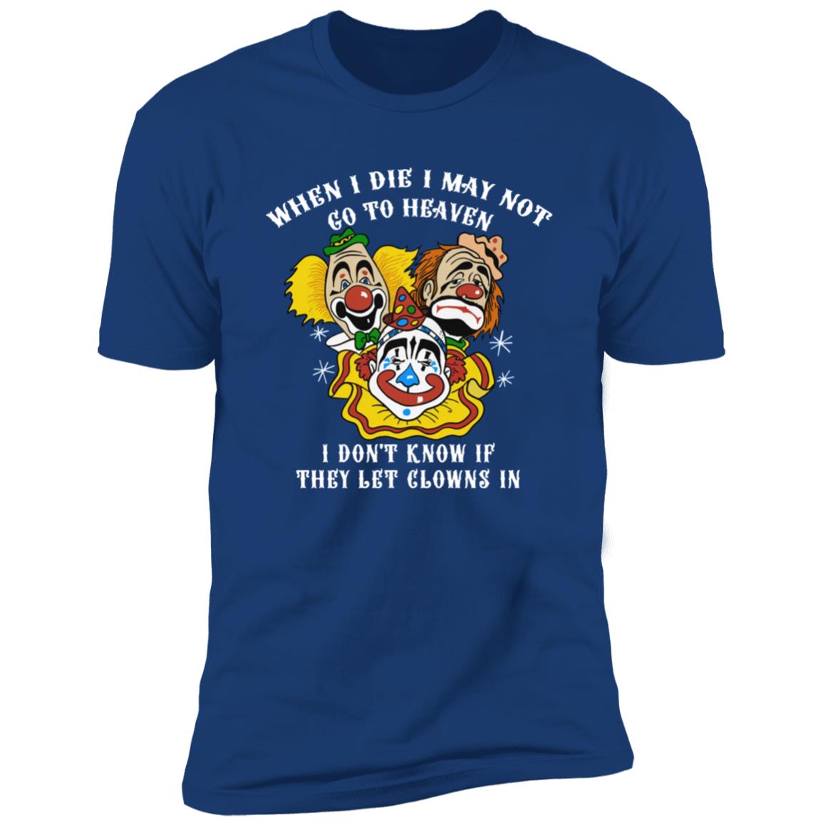 When I Die I May Not Go To Heaven I Don’T Know If They Let Clowns In Shirt When I Die I May Not Go To Heaven I Don’T Know If They Let Clowns In Shirt