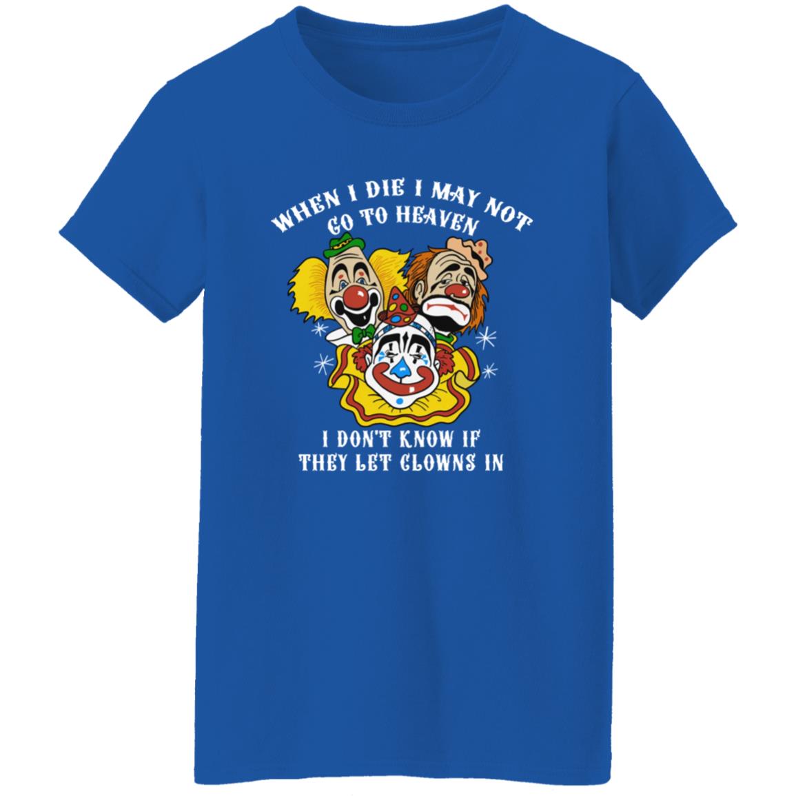 When I Die I May Not Go To Heaven I Don’T Know If They Let Clowns In Shirt When I Die I May Not Go To Heaven I Don’T Know If They Let Clowns In Shirt