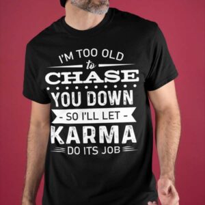I’M Too Old To Chase You Down So I’Ll Let Karma Do Its Job Shirt