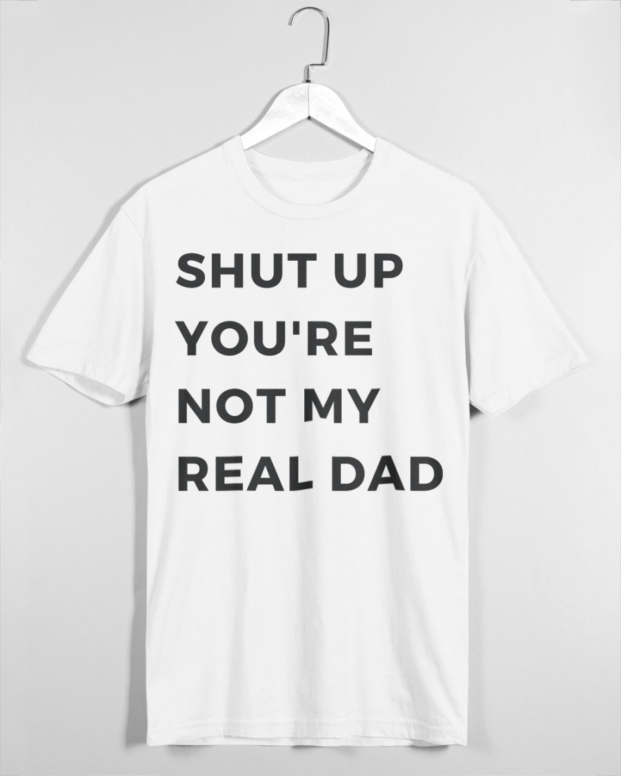 Shut Up You’Re Not My Real Dad Shirt Shut Up You’Re Not My Real Dad Shirt