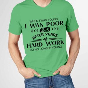 When I Was Young I Was Poor But After Years Of Hard Work I’M No Longer Young Shirt